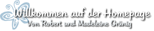 Von Robert und Madeleine Grünig Willkommen auf der Homepage
